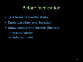 Before medication
• Test baseline mental status
• Know baseline renal function
• Know concurrent chronic illnesses
– Hepatic function
– Hydration status
22
 