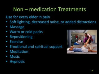 Non – medication Treatments
Use for every elder in pain
• Soft lighting, decreased noise, or added distractions
• Massage
• Warm or cold packs
• Repositioning
• Exercise
• Emotional and spiritual support
• Meditation
• Music
• Hypnosis
28
 