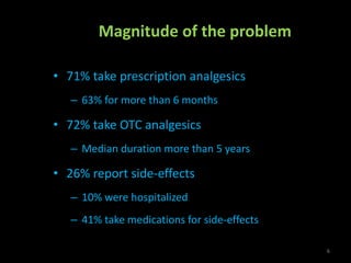 Magnitude of the problem
• 71% take prescription analgesics
– 63% for more than 6 months
• 72% take OTC analgesics
– Median duration more than 5 years
• 26% report side-effects
– 10% were hospitalized
– 41% take medications for side-effects
6
 