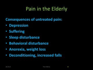 Pain in the Elderly
Consequences of untreated pain:
• Depression
• Suffering
• Sleep disturbance
• Behavioral disturbance
• Anorexia, weight loss
• Deconditioning, increased falls
18.10.13 Pain-Elderly 8
 