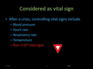 27.2.04 9 Pain
Considered as vital sign
• After a crisis, controlling vital signs include
– Blood pressure
– Heart rate
– Respiratory rate
– Temperature
– Pain !! (5th Vital sign)
 