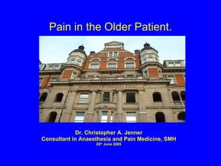 Pain in the Older Patient. Dr. Christopher A. Jenner Consultant in Anaesthesia and Pain Medicine, SMH 20 th  June 2005 