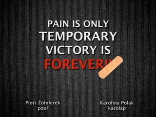 PAIN IS ONLY
     TEMPORARY
        VICTORY IS
       FOREVER!!

Piotr Żołnierek    Karolina Polak
      pzol            karolap
 
