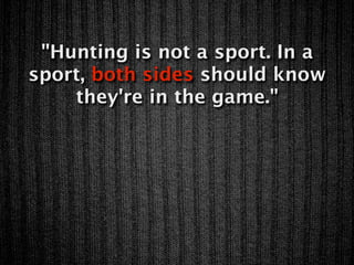 "Hunting is not a sport. In a
sport, both sides should know
    they're in the game."
 