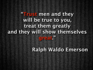 “Trust men and they
      will be true to you,
      treat them greatly
and they will show themselves
             great.”

        Ralph Waldo Emerson
 