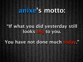 anixe’s motto:

“If what you did yesterday still
       looks big to you.

You have not done much today.”
 