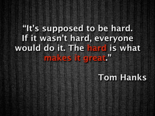 “It's supposed to be hard.
 If it wasn't hard, everyone
would do it. The hard is what
        makes it great.”

                   Tom Hanks
 