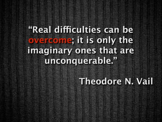 “Real difficulties can be
overcome; it is only the
imaginary ones that are
   unconquerable.”

            Theodore N. Vail
 