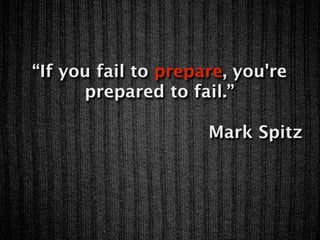 “If you fail to prepare, you're
      prepared to fail.”

                     Mark Spitz
 