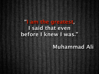 “I am the greatest,
   I said that even
before I knew I was.”

           Muhammad Ali
 