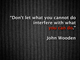 “Don't let what you cannot do
           interfere with what
                  you can do.”

                John Wooden
 