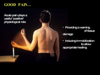 Providing a warning  of tissue damage Inducing immobilization  to allow appropriate healing GOOD  PAIN… Acute pain plays a useful "positive" physiological role 