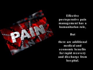 Effective postoperative pain management has a humanitarian role, But there are additional medical and economic benefits for rapid recovery  and discharge from hospital. 