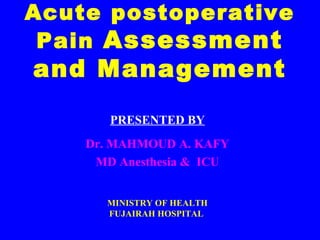 Acute postoperative
Pain Assessment
and Management
PRESENTED BY
Dr. MAHMOUD A. KAFY
MD Anesthesia & ICU
MINISTRY OF HEALTH
FUJAIRAH HOSPITAL
 