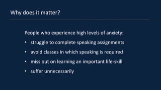 Why does it matter?
People who experience high levels of anxiety:
• struggle to complete speaking assignments
• avoid clas...