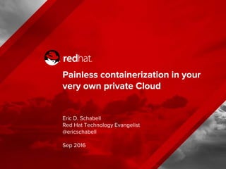 Painless containerization in your
very own private Cloud
Eric D. Schabell
Red Hat Technology Evangelist
@ericschabell
Sep 2016
 