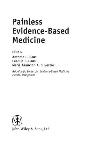 Painless
Evidence-Based
Medicine
Edited by
Antonio L. Dans
Leonila F. Dans
Maria Asuncion A. Silvestre
Asia-Pacific Center for Evidence-Based Medicine
Manila, Philippines
 