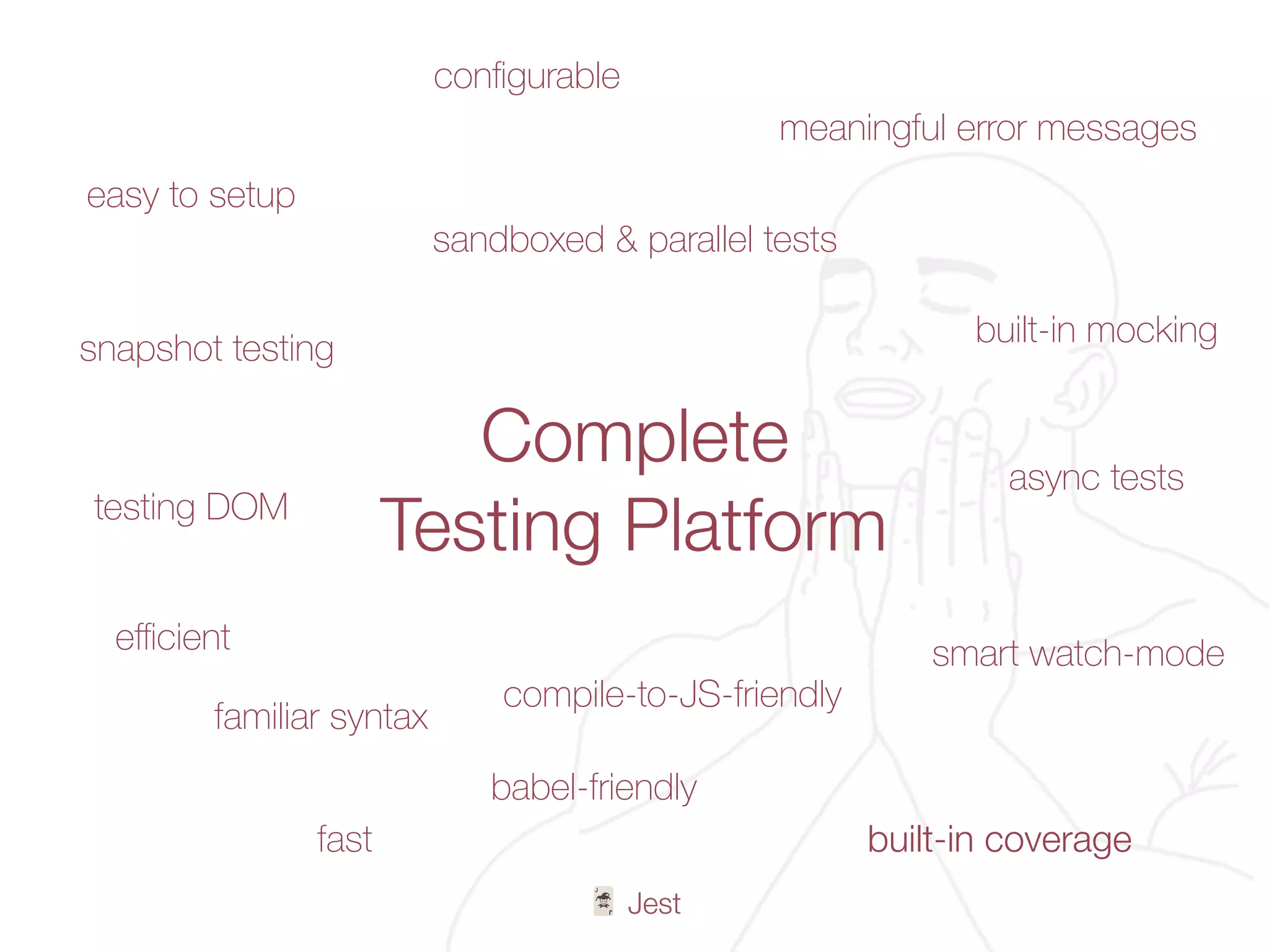 🃏 Jest
Complete
Testing Platform
easy to setup
conﬁgurable
familiar syntax
babel-friendly
meaningful error messages
smart watch-mode
fast
eﬃcient
testing DOM
snapshot testing
sandboxed & parallel tests
built-in coverage
built-in mocking
async tests
compile-to-JS-friendly
 