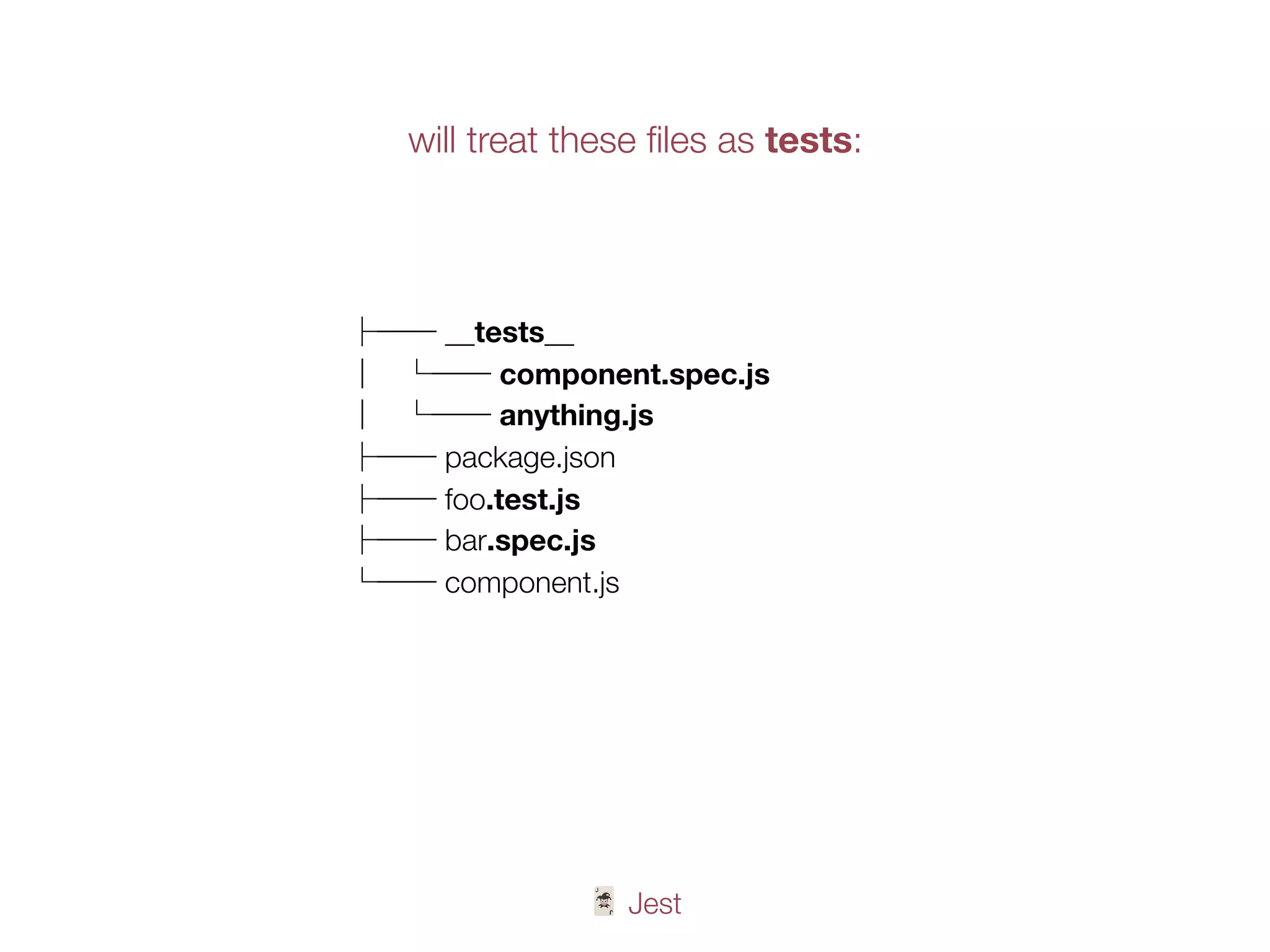 🃏 Jest
├── __tests__
│ └── component.spec.js
│ └── anything.js
├── package.json
├── foo.test.js
├── bar.spec.js
└── component.js
will treat these ﬁles as tests:
 