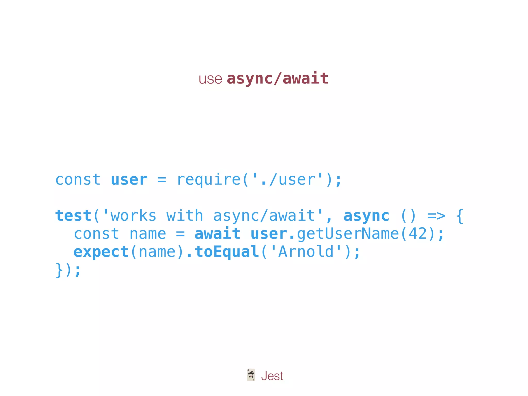 🃏 Jest
const user = require('./user');
test('works with async/await', async () => {
const name = await user.getUserName(42);
expect(name).toEqual('Arnold');
});
use async/await
 