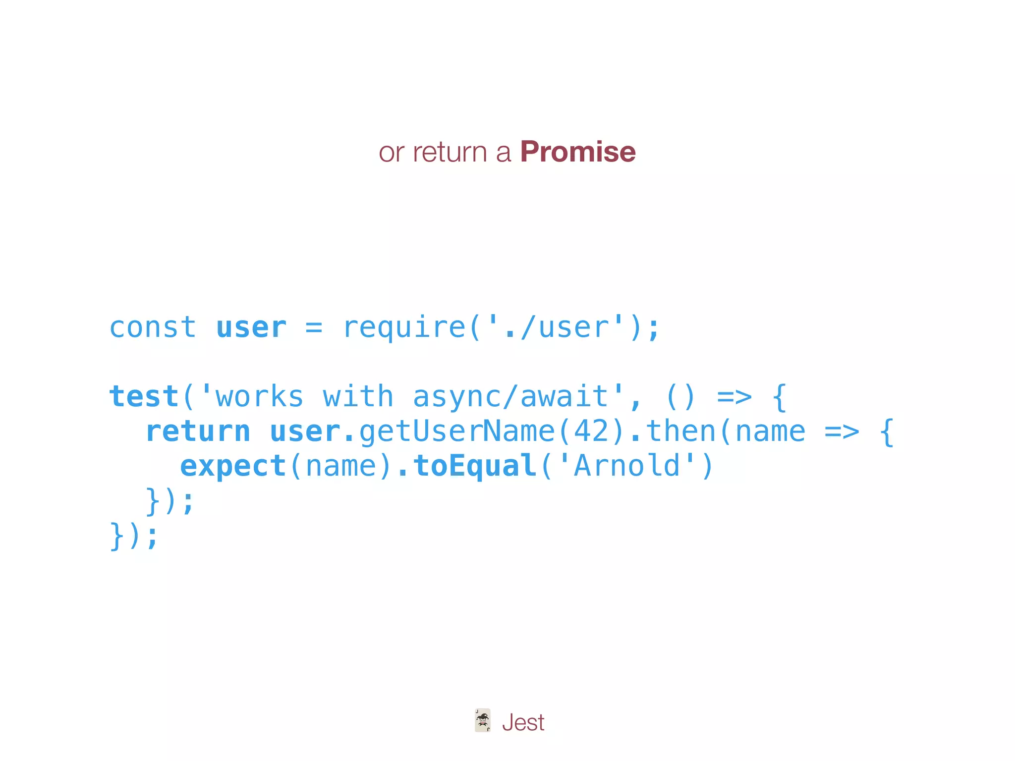 🃏 Jest
const user = require('./user');
test('works with async/await', () => {
return user.getUserName(42).then(name => {
expect(name).toEqual('Arnold')
});
});
or return a Promise
 