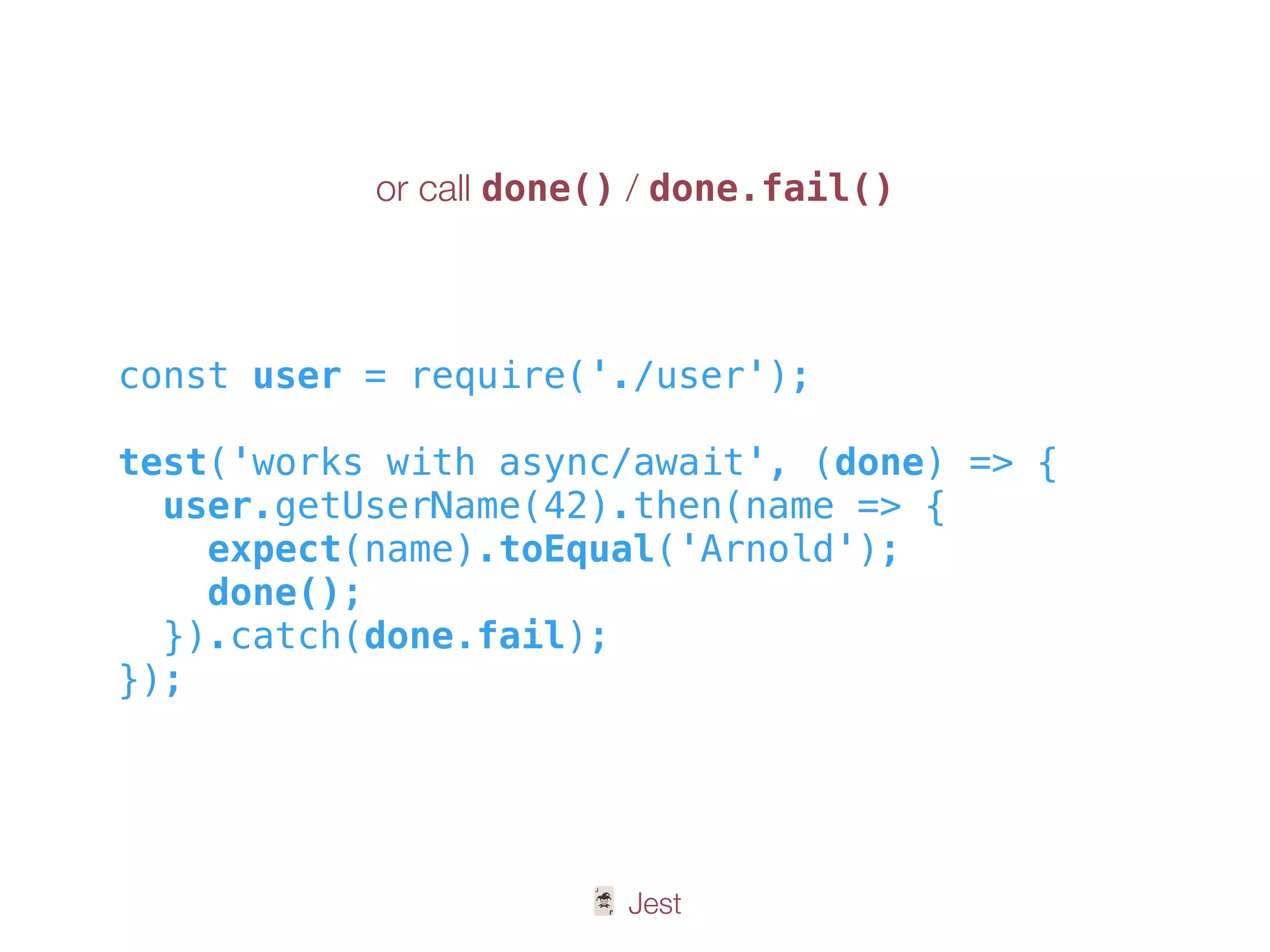 🃏 Jest
const user = require('./user');
test('works with async/await', (done) => {
user.getUserName(42).then(name => {
expect(name).toEqual('Arnold');
done();
}).catch(done.fail);
});
or call done() / done.fail()
 
