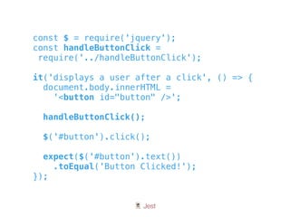 🃏 Jest
const $ = require('jquery');
const handleButtonClick =
require('../handleButtonClick');
it('displays a user after a click', () => {
document.body.innerHTML =
'<button id="button" />';
handleButtonClick();
$('#button').click();
expect($('#button').text())
.toEqual('Button Clicked!');
});
 