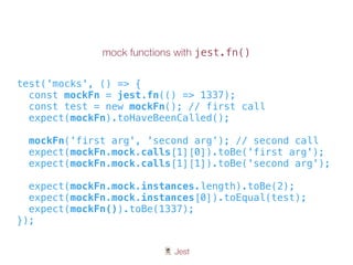 🃏 Jest
mock functions with jest.fn()
test('mocks', () => {
const mockFn = jest.fn(() => 1337);
const test = new mockFn(); // first call
expect(mockFn).toHaveBeenCalled();
mockFn('first arg', 'second arg’); // second call
expect(mockFn.mock.calls[1][0]).toBe('first arg');
expect(mockFn.mock.calls[1][1]).toBe('second arg');
expect(mockFn.mock.instances.length).toBe(2);
expect(mockFn.mock.instances[0]).toEqual(test);
expect(mockFn()).toBe(1337);
});
 