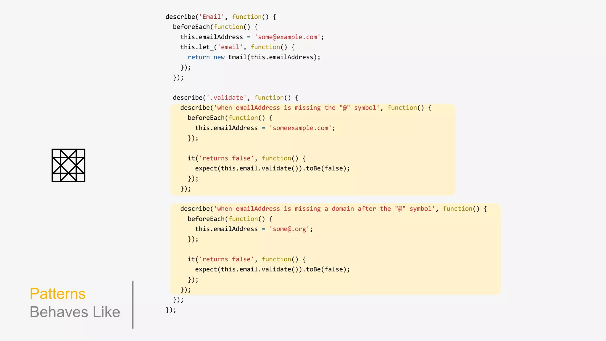 Patterns
Lazy Eval
beforeEach(function() {
this.let_ = function(propName, getter) { // need to use "_" suffix since 'let' is a token in ES6
var _lazy;
Object.defineProperty(this, propName, {
get: function() {
if (!_lazy) {
_lazy = getter.call(this);
}
return _lazy;
},
set: function() {},
enumerable: true,
configurable: true
});
};
});
Lazy Evaluation (a la Rspec’s let)
describe('.render', function() {
beforeEach(function() {
this.let_('renderedView', function() {
return this.view.render();
});
this.model.title = 'An Article';
});
// ...
 
