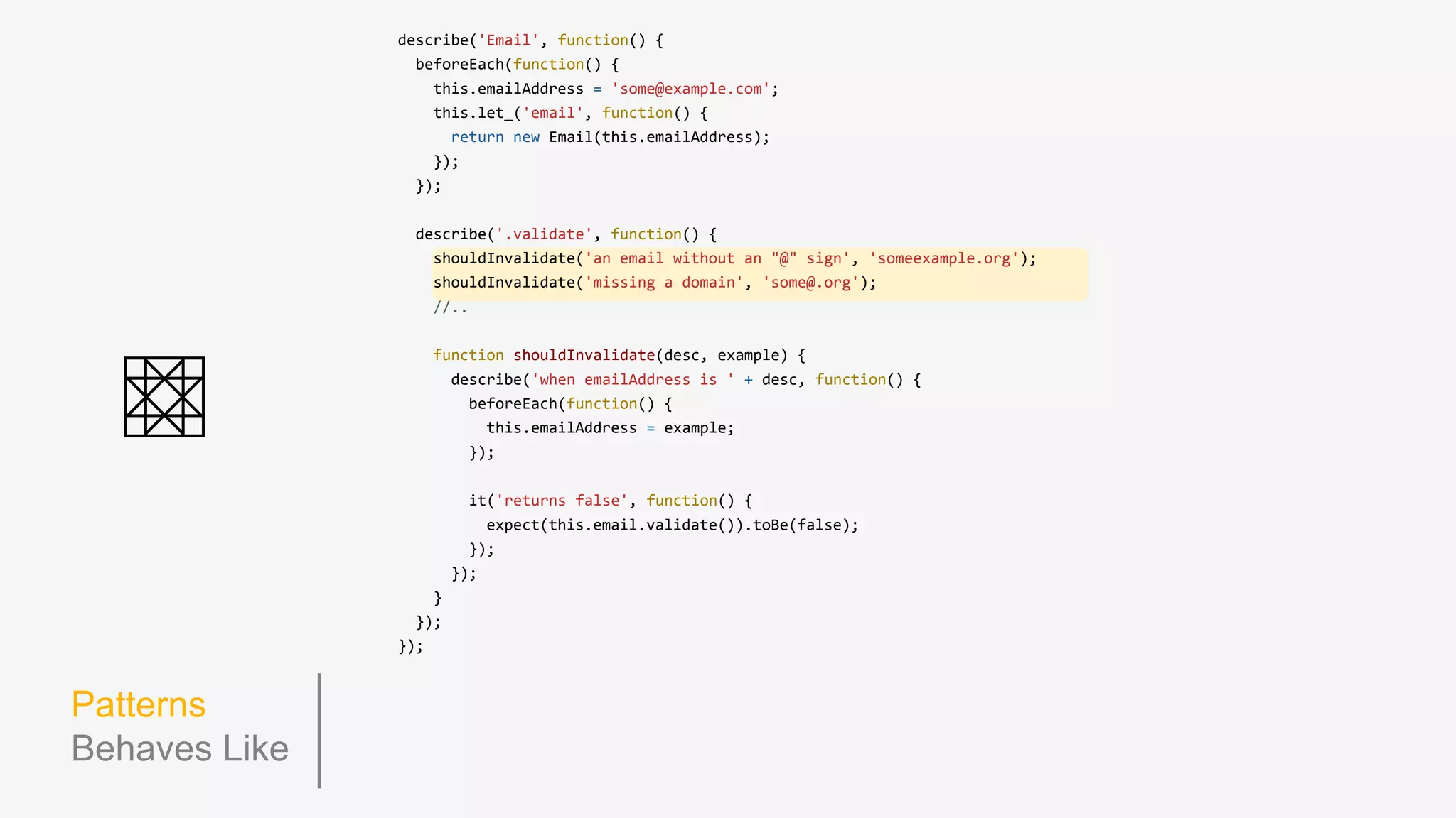 Patterns
Lazy Eval
Lazy Evaluation
● Our render spec, now uses let_
● We only have to call render once, in the getter function, even if we change
the model in nested beforeEach blocks
● Reduced code duplication
● Reduced chance of pollution due to side effects
● Smaller file sizes!
● Note: everything here can be used for Mocha as well!
 
