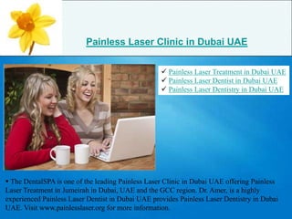 Painless Laser Clinic in Dubai UAE

                                                    Painless Laser Treatment in Dubai UAE
                                                    Painless Laser Dentist in Dubai UAE
                                                    Painless Laser Dentistry in Dubai UAE




 The DentalSPA is one of the leading Painless Laser Clinic in Dubai UAE offering Painless
Laser Treatment in Jumeirah in Dubai, UAE and the GCC region. Dr. Amer, is a highly
experienced Painless Laser Dentist in Dubai UAE provides Painless Laser Dentistry in Dubai
UAE. Visit www.painlesslaser.org for more information.
 