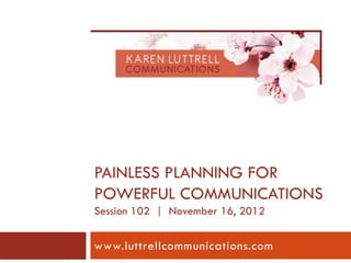 PAINLESS PLANNING FOR
POWERFUL COMMUNICATIONS
Session 102 | November 16, 2012

www.luttrellcommunications.com
 