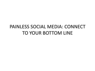 PAINLESS SOCIAL MEDIA: CONNECT
TO YOUR BOTTOM LINE
 