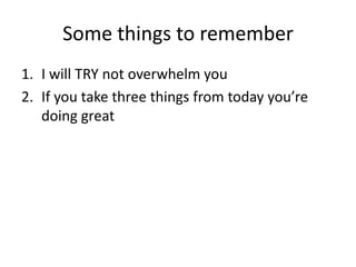 Some things to remember
1. I will TRY not overwhelm you
2. If you take three things from today you’re
doing great
 