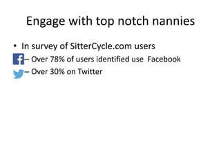 Engage with top notch nannies
• In survey of SitterCycle.com users
– Over 78% of users identified use Facebook
– Over 30% on Twitter
 
