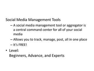 Social Media Management Tools
– A social media management tool or aggregator is
a central command center for all of your social
media
– Allows you to track, manage, post, all in one place
– It’s FREE!
• Level:
Beginners, Advance, and Experts
 