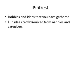 Pintrest
• Hobbies and ideas that you have gathered
• Fun ideas crowdsourced from nannies and
caregivers
 