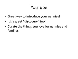 YouTube
• Great way to introduce your nannies!
• It’s a great “discovery” tool
• Curate the things you love for nannies and
families
 