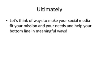 Ultimately
• Let’s think of ways to make your social media
fit your mission and your needs and help your
bottom line in meaningful ways!
 
