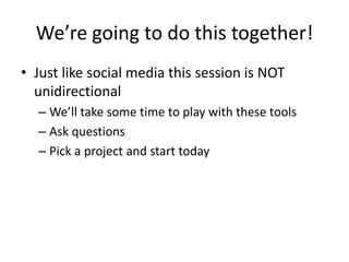 We’re going to do this together!
• Just like social media this session is NOT
unidirectional
– We’ll take some time to play with these tools
– Ask questions
– Pick a project and start today
 