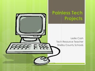 Painless Tech
     Projects



            Leslie Cash
 Tech Resource Teacher
  Shelby County Schools
 