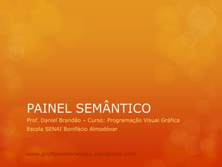PAINEL SEMÂNTICO
Prof. Daniel Brandão – Curso: Programação Visual Gráfica
Escola SENAI Bonifácio Almodóvar
www.profdanielbrandao.wordpress.com
 