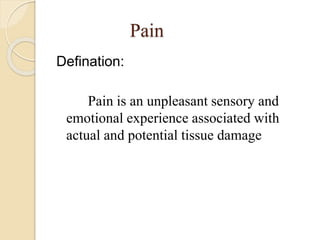 Pain
Defination:
Pain is an unpleasant sensory and
emotional experience associated with
actual and potential tissue damage
 