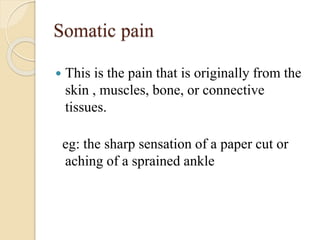 Somatic pain
 This is the pain that is originally from the
skin , muscles, bone, or connective
tissues.
eg: the sharp sensation of a paper cut or
aching of a sprained ankle
 