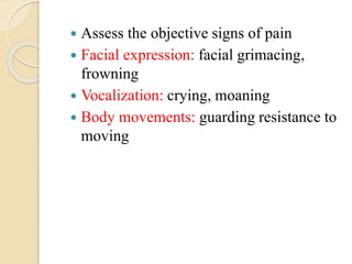  Assess the objective signs of pain
 Facial expression: facial grimacing,
frowning
 Vocalization: crying, moaning
 Body movements: guarding resistance to
moving
 