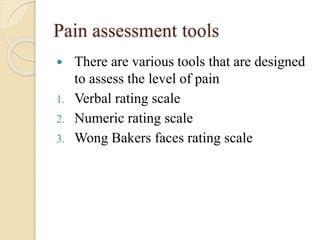 Pain assessment tools
 There are various tools that are designed
to assess the level of pain
1. Verbal rating scale
2. Numeric rating scale
3. Wong Bakers faces rating scale
 