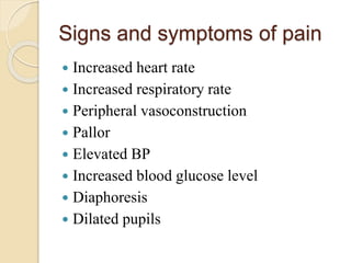 Signs and symptoms of pain
 Increased heart rate
 Increased respiratory rate
 Peripheral vasoconstruction
 Pallor
 Elevated BP
 Increased blood glucose level
 Diaphoresis
 Dilated pupils
 