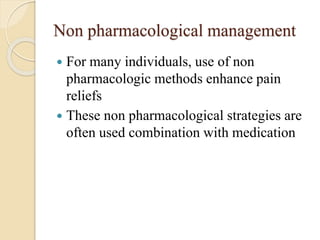 Non pharmacological management
 For many individuals, use of non
pharmacologic methods enhance pain
reliefs
 These non pharmacological strategies are
often used combination with medication
 