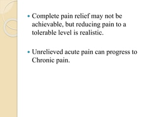 Complete pain relief may not be
achievable, but reducing pain to a
tolerable level is realistic.
 Unrelieved acute pain can progress to
Chronic pain.
 