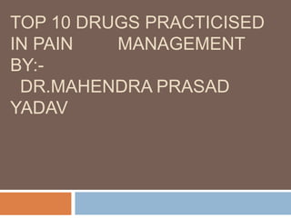 TOP 10 DRUGS PRACTICISED
IN PAIN MANAGEMENT
BY:-
DR.MAHENDRA PRASAD
YADAV
 